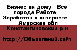 Бизнес на дому - Все города Работа » Заработок в интернете   . Амурская обл.,Константиновский р-н